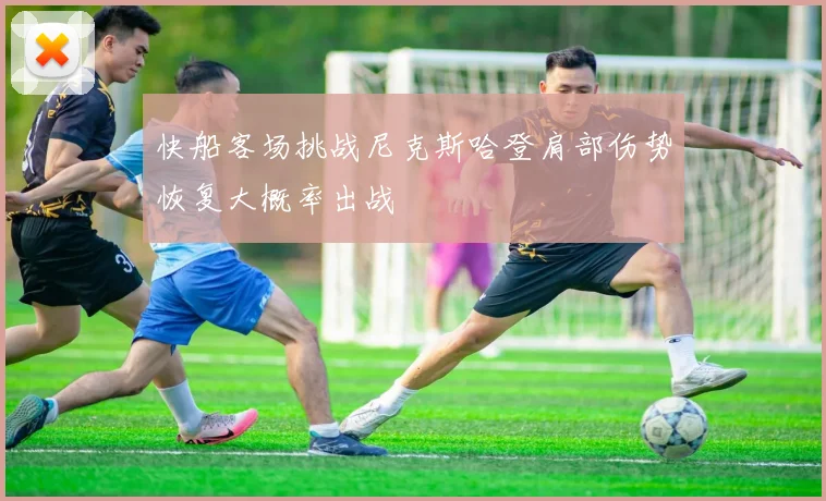 快船客场挑战尼克斯哈登肩部伤势恢复大概率出战