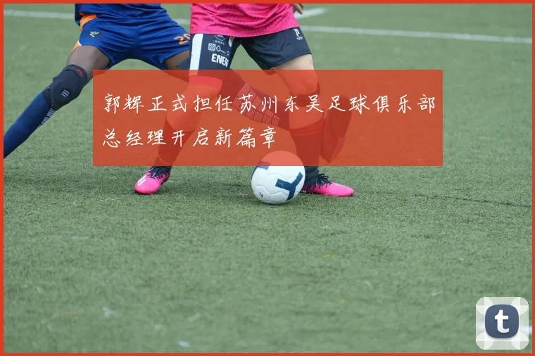 郭辉正式担任苏州东吴足球俱乐部总经理开启新篇章