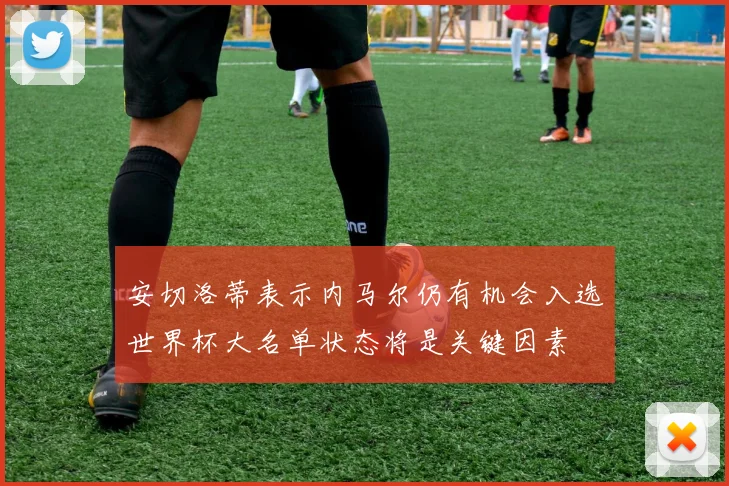 安切洛蒂表示内马尔仍有机会入选世界杯大名单状态将是关键因素