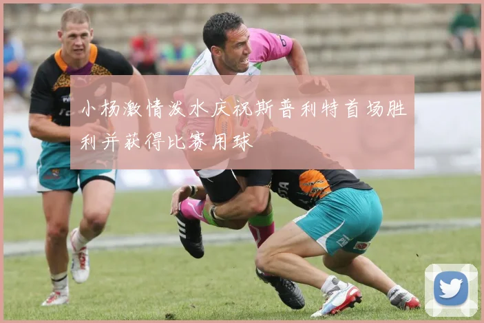 小杨激情泼水庆祝斯普利特首场胜利并获得比赛用球