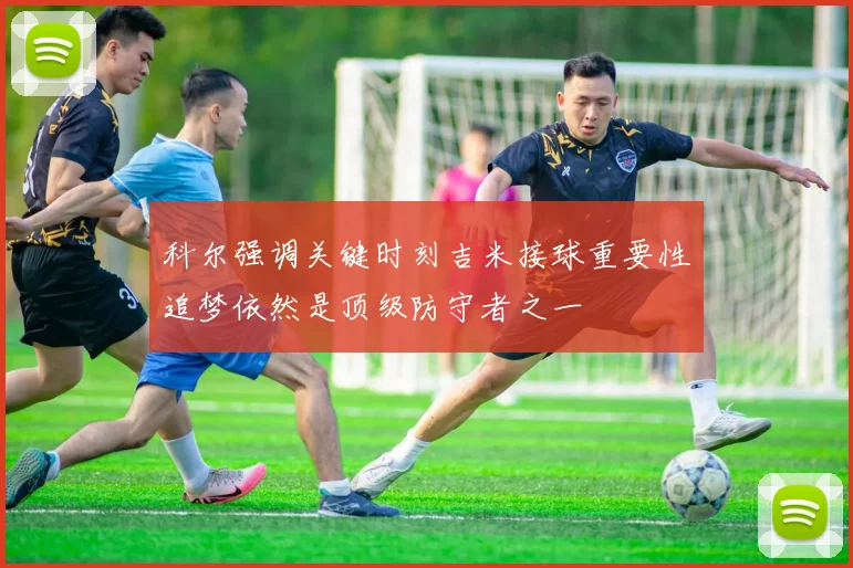 科尔强调关键时刻吉米接球重要性追梦依然是顶级防守者之一