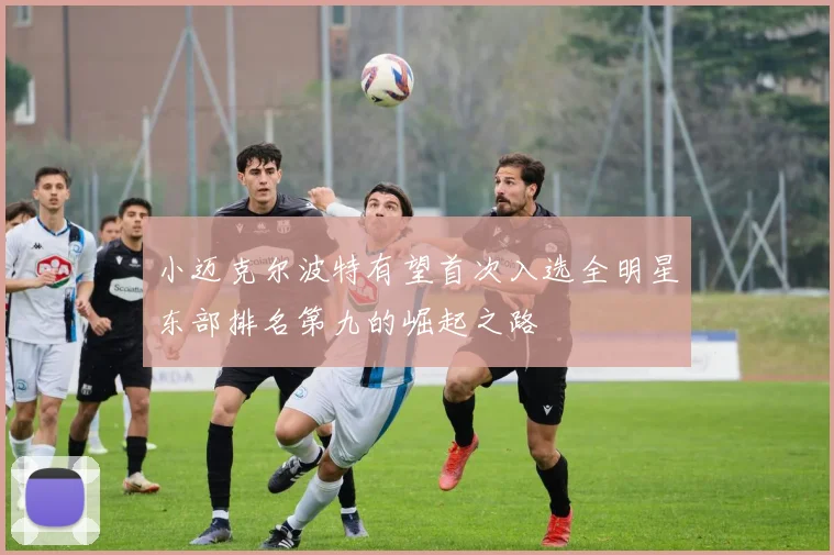 小迈克尔波特有望首次入选全明星东部排名第九的崛起之路