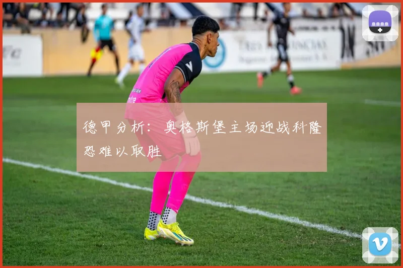 德甲分析：奥格斯堡主场迎战科隆恐难以取胜