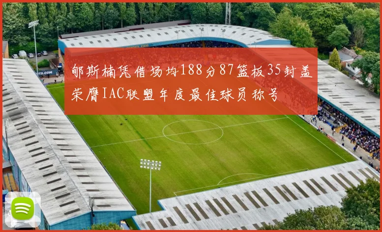 郇斯楠凭借场均188分87篮板35封盖荣膺IAC联盟年度最佳球员称号
