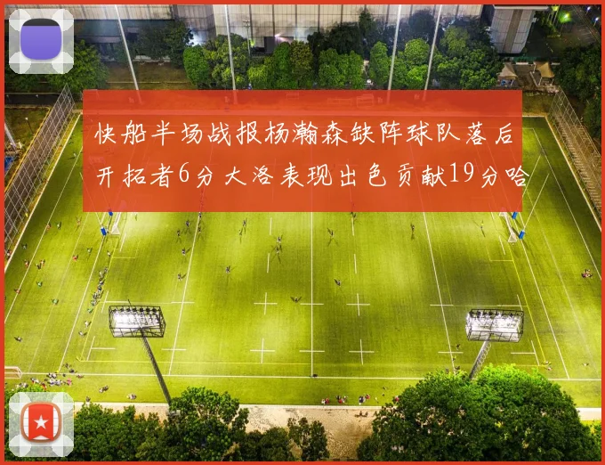 快船半场战报杨瀚森缺阵球队落后开拓者6分大洛表现出色贡献19分哈登也有14分进账