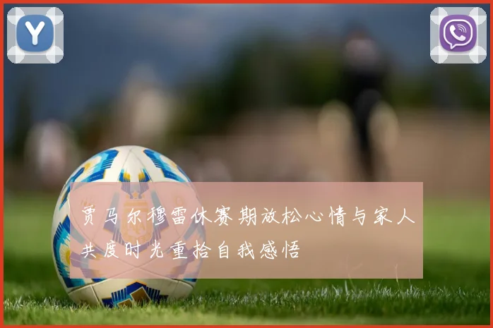 贾马尔穆雷休赛期放松心情与家人共度时光重拾自我感悟