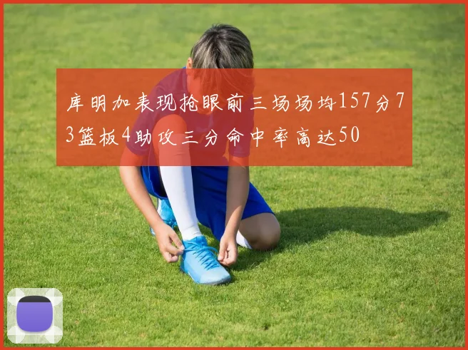 库明加表现抢眼前三场场均157分73篮板4助攻三分命中率高达50