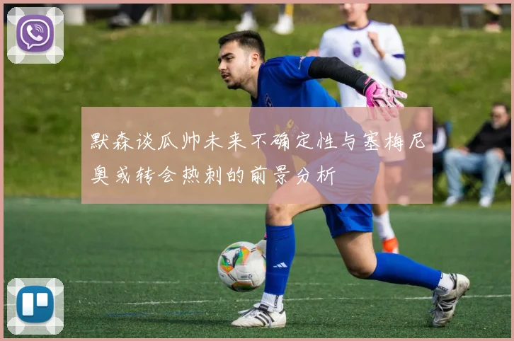 默森谈瓜帅未来不确定性与塞梅尼奥或转会热刺的前景分析