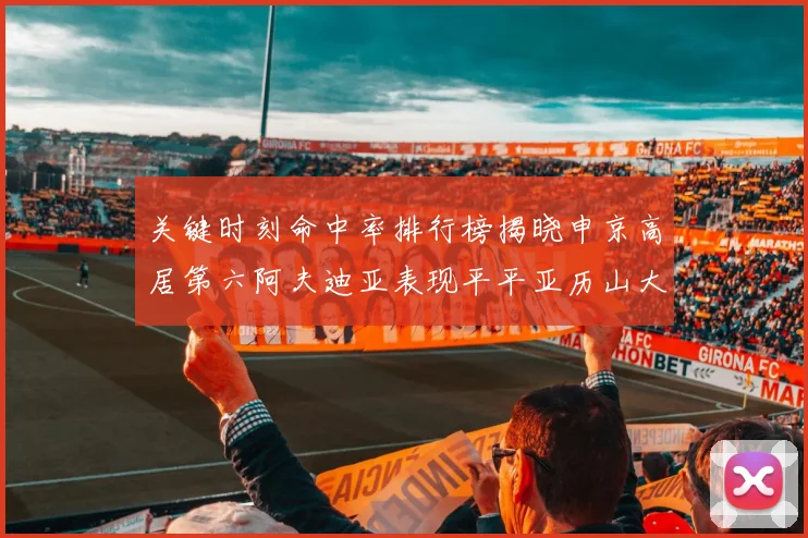 关键时刻命中率排行榜揭晓申京高居第六阿夫迪亚表现平平亚历山大与康宁汉姆紧随其后