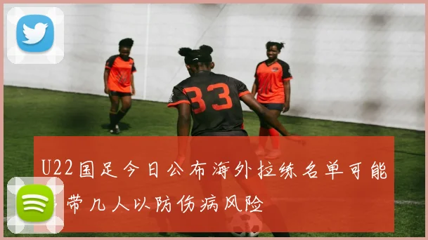 U22国足今日公布海外拉练名单可能多带几人以防伤病风险