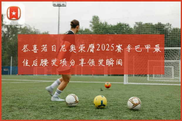 恭喜若日尼奥荣膺2025赛季巴甲最佳后腰奖项分享领奖瞬间