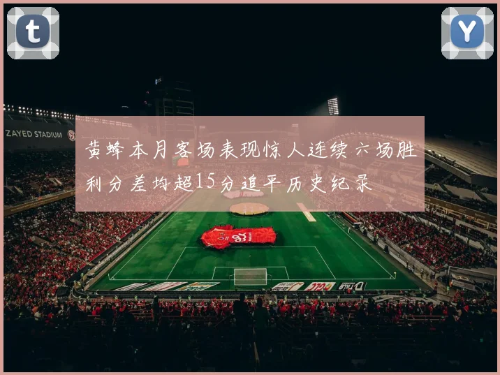 黄蜂本月客场表现惊人连续六场胜利分差均超15分追平历史纪录