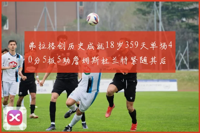 弗拉格创历史成就18岁359天单场40分5板5助詹姆斯杜兰特紧随其后