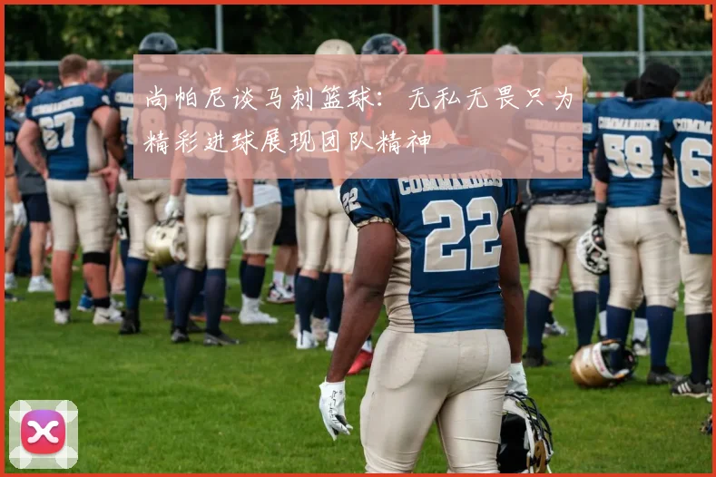 尚帕尼谈马刺篮球：无私无畏只为精彩进球展现团队精神
