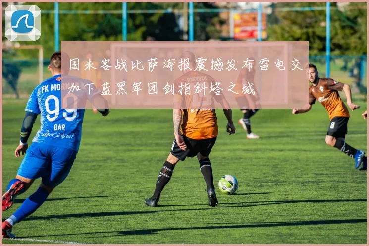 国米客战比萨海报震撼发布雷电交加下蓝黑军团剑指斜塔之城