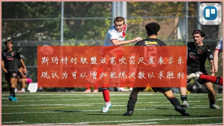 斯玛特对联盟放宽吹罚尺度表示乐观认为可以增加犯规次数以求胜利