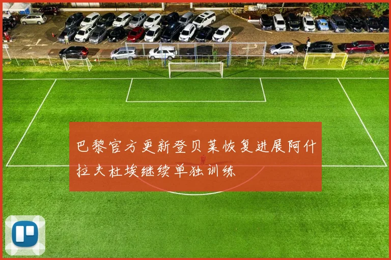巴黎官方更新登贝莱恢复进展阿什拉夫杜埃继续单独训练
