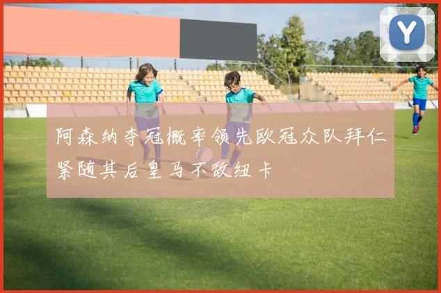 阿森纳夺冠概率领先欧冠众队拜仁紧随其后皇马不敌纽卡