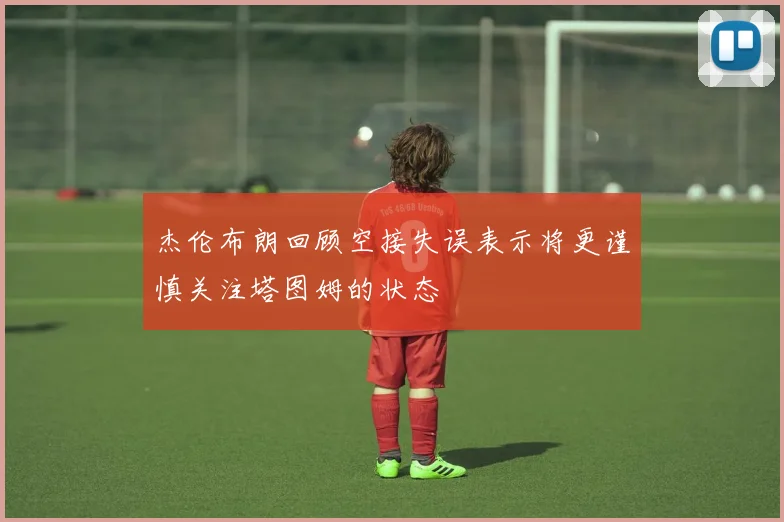 杰伦布朗回顾空接失误表示将更谨慎关注塔图姆的状态