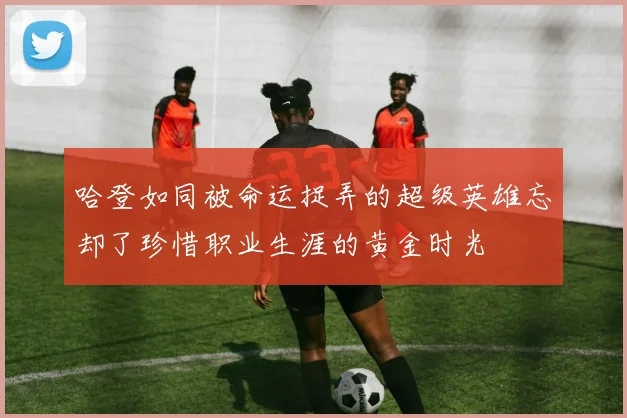 哈登如同被命运捉弄的超级英雄忘却了珍惜职业生涯的黄金时光