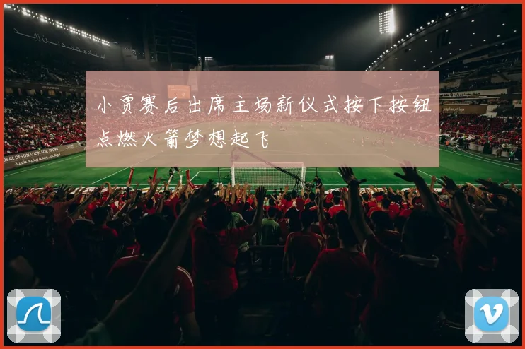 小贾赛后出席主场新仪式按下按钮点燃火箭梦想起飞