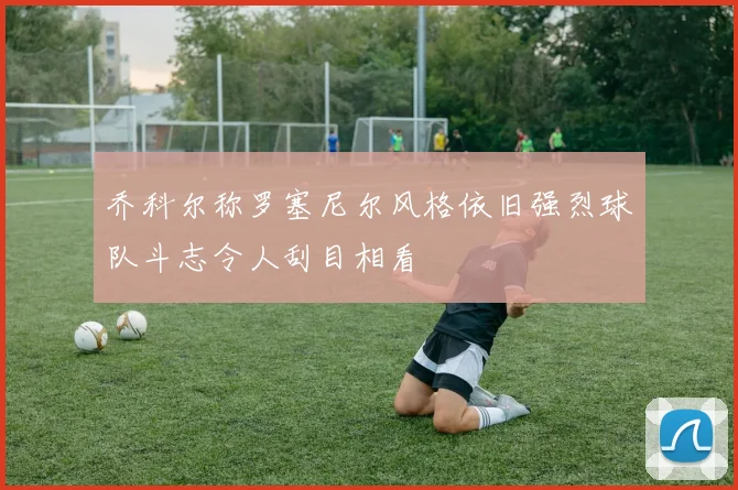 乔科尔称罗塞尼尔风格依旧强烈球队斗志令人刮目相看