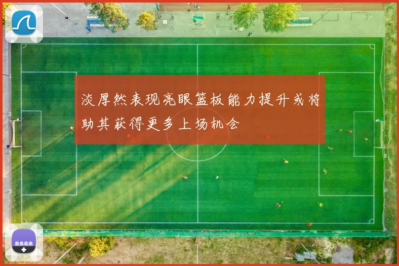 淡厚然表现亮眼篮板能力提升或将助其获得更多上场机会