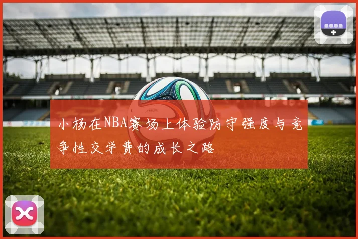 小杨在NBA赛场上体验防守强度与竞争性交学费的成长之路