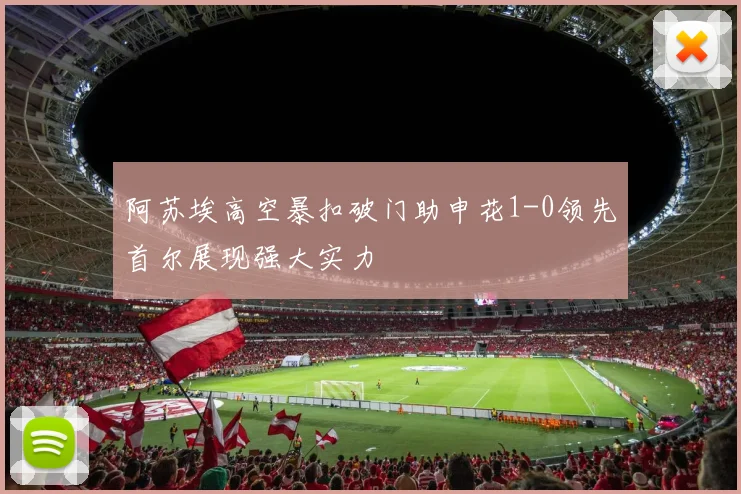阿苏埃高空暴扣破门助申花1-0领先首尔展现强大实力