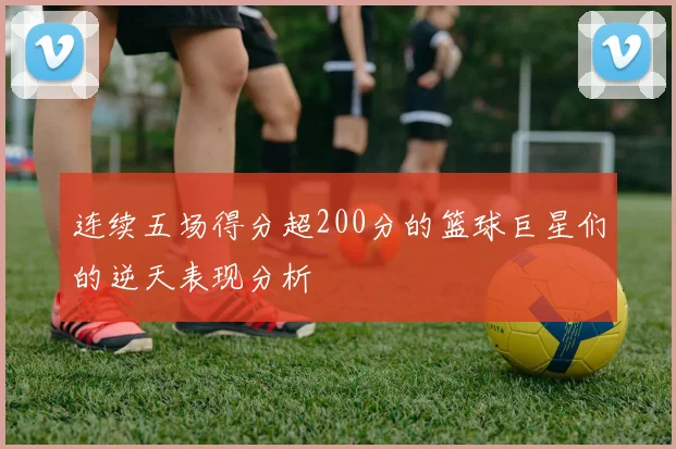 连续五场得分超200分的篮球巨星们的逆天表现分析