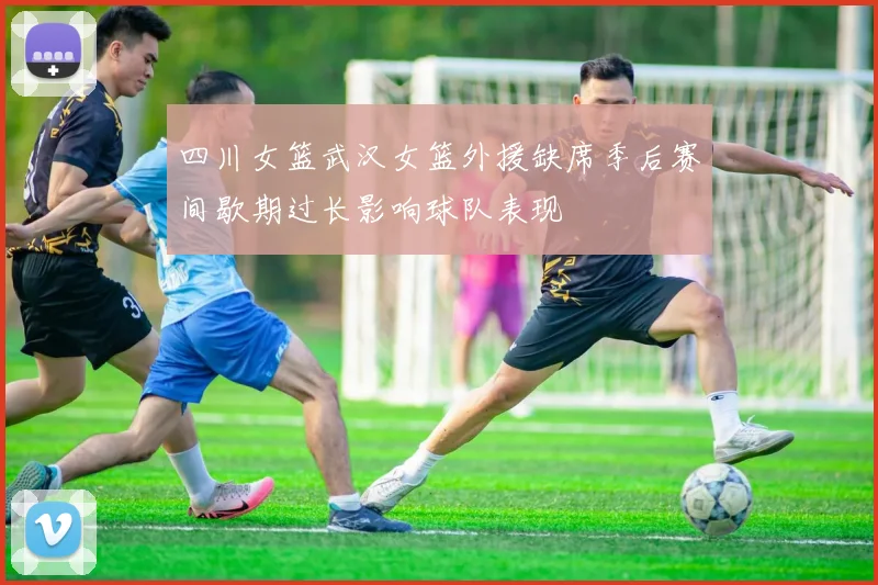 四川女篮武汉女篮外援缺席季后赛间歇期过长影响球队表现