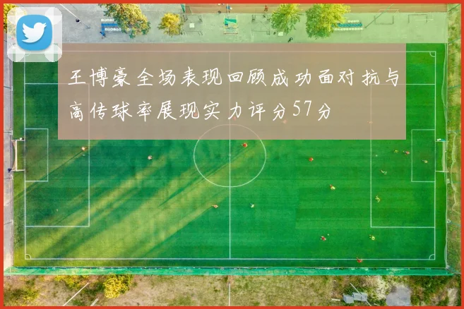 王博豪全场表现回顾成功面对抗与高传球率展现实力评分57分