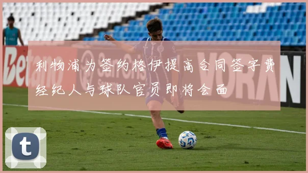 利物浦为签约格伊提高合同签字费经纪人与球队官员即将会面