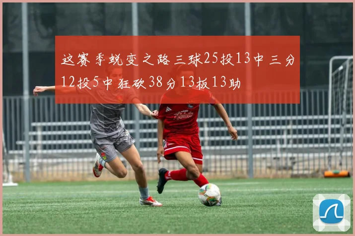 这赛季蜕变之路三球25投13中三分12投5中狂砍38分13板13助