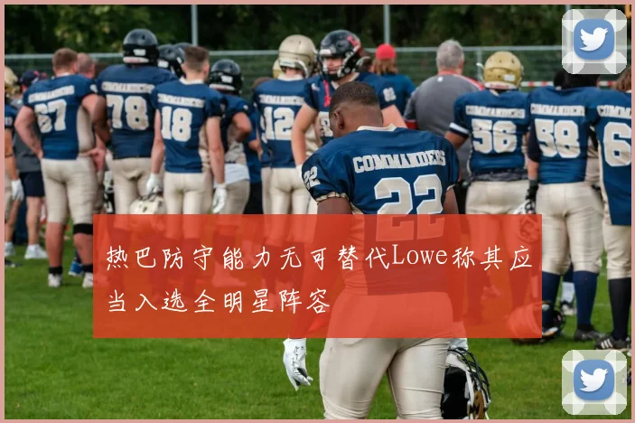热巴防守能力无可替代Lowe称其应当入选全明星阵容