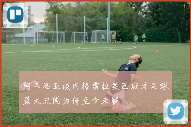 阿韦洛亚谈内格雷拉案西班牙足球最大丑闻为何至今未解