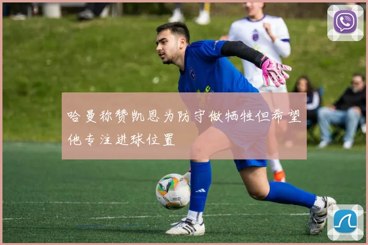 哈曼称赞凯恩为防守做牺牲但希望他专注进球位置