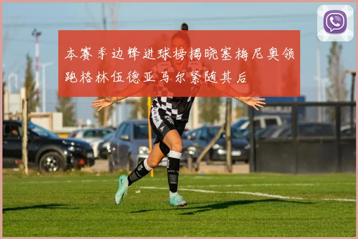 本赛季边锋进球榜揭晓塞梅尼奥领跑格林伍德亚马尔紧随其后