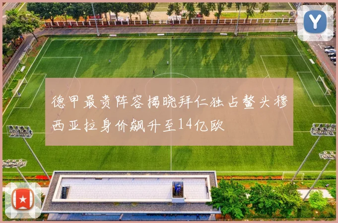 德甲最贵阵容揭晓拜仁独占鳌头穆西亚拉身价飙升至14亿欧