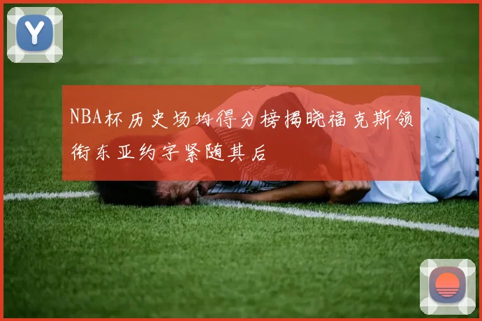 NBA杯历史场均得分榜揭晓福克斯领衔东亚约字紧随其后