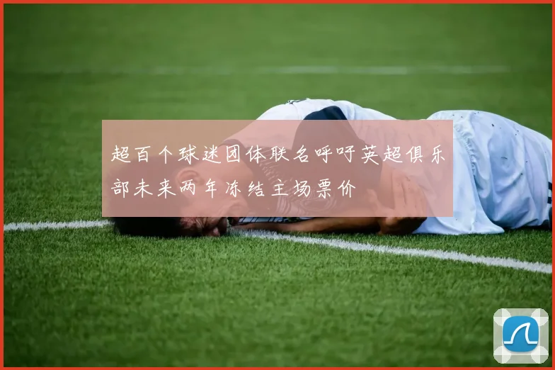 超百个球迷团体联名呼吁英超俱乐部未来两年冻结主场票价