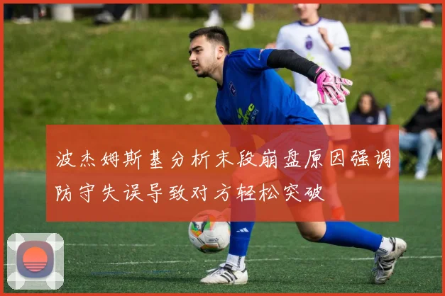 波杰姆斯基分析末段崩盘原因强调防守失误导致对方轻松突破