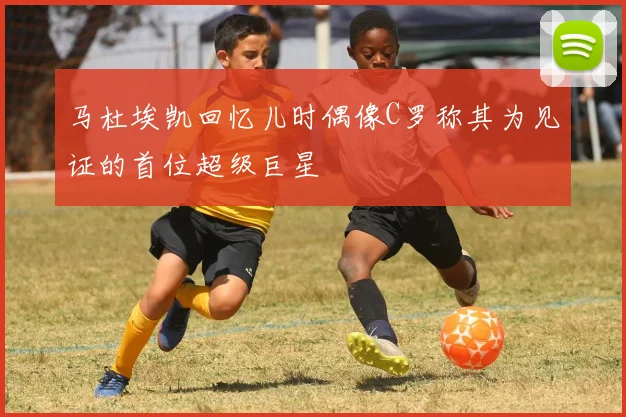 马杜埃凯回忆儿时偶像C罗称其为见证的首位超级巨星