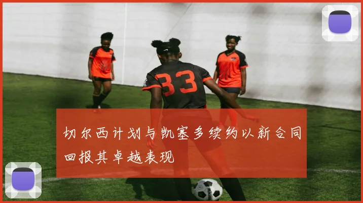 切尔西计划与凯塞多续约以新合同回报其卓越表现
