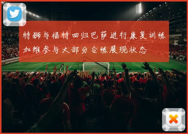 特狮与福特回归巴萨进行康复训练加维参与大部分合练展现状态
