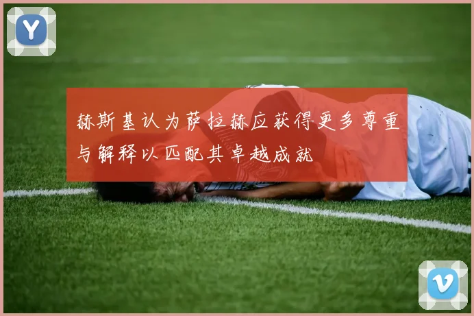赫斯基认为萨拉赫应获得更多尊重与解释以匹配其卓越成就