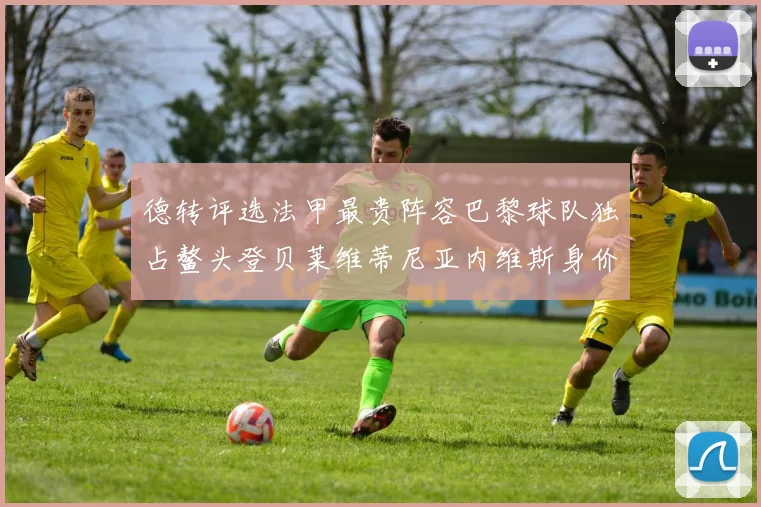 德转评选法甲最贵阵容巴黎球队独占鳌头登贝莱维蒂尼亚内维斯身价破亿