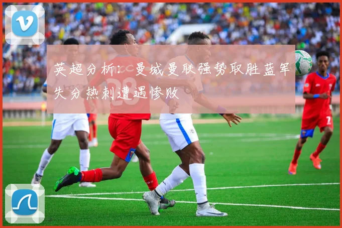 英超分析：曼城曼联强势取胜蓝军失分热刺遭遇惨败