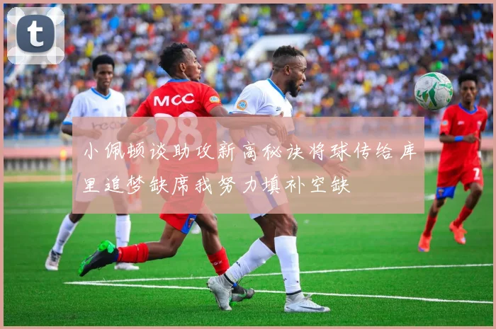 小佩顿谈助攻新高秘诀将球传给库里追梦缺席我努力填补空缺